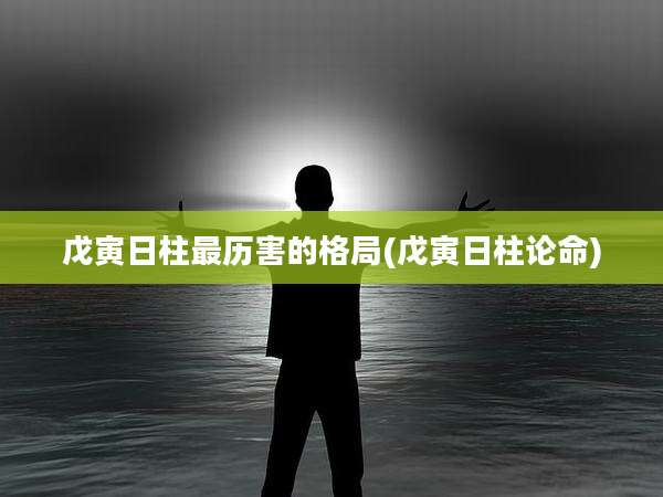 戊寅日柱最历害的格局(戊寅日柱论命)