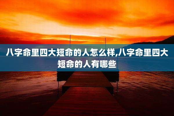 八字命里四大短命的人怎么样,八字命里四大短命的人有哪些