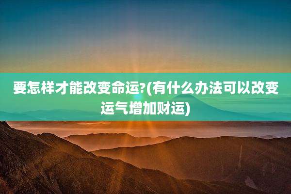 要怎样才能改变命运?(有什么办法可以改变运气增加财运)
