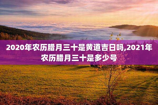2020年农历腊月三十是黄道吉日吗,2021年农历腊月三十是多少号