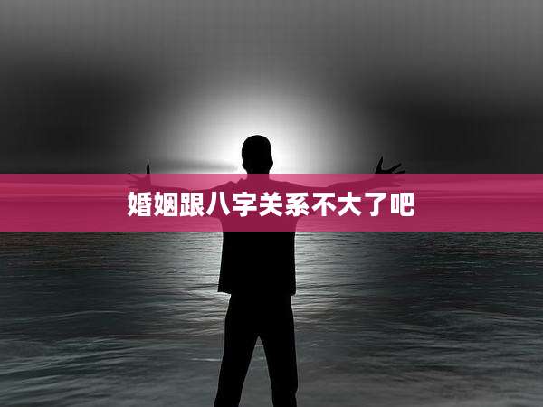 婚姻跟八字关系不大了吧