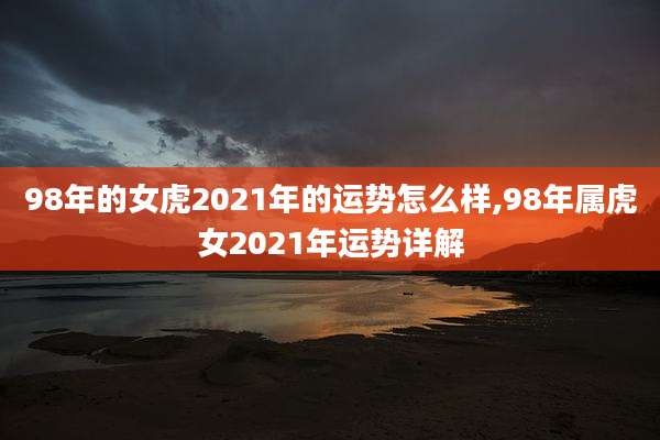 98年的女虎2021年的运势怎么样,98年属虎女2021年运势详解