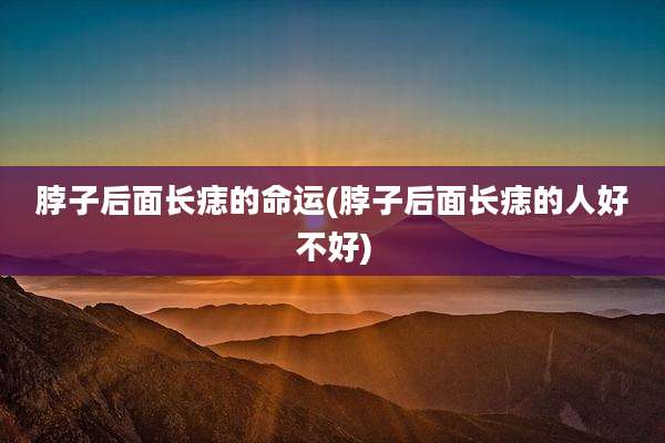 脖子后面长痣的命运(脖子后面长痣的人好不好)