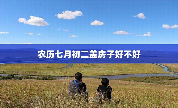 农历七月初二盖房子好不好