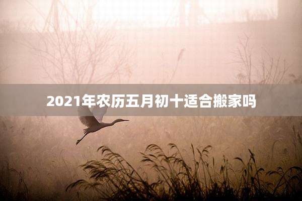 2021年农历五月初十适合搬家吗