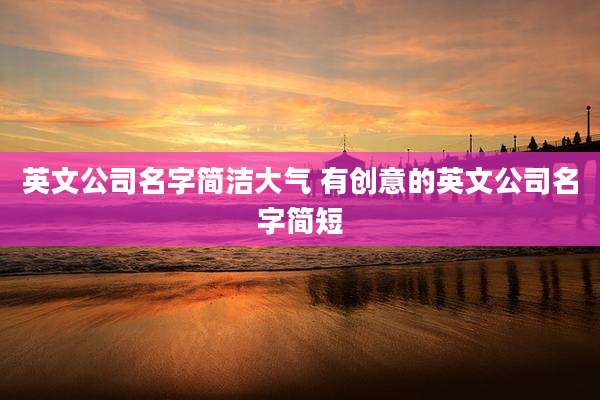 英文公司名字简洁大气 有创意的英文公司名字简短