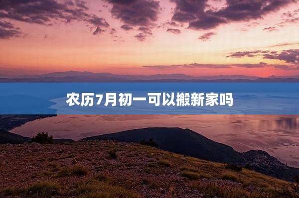 农历7月初一可以搬新家吗
