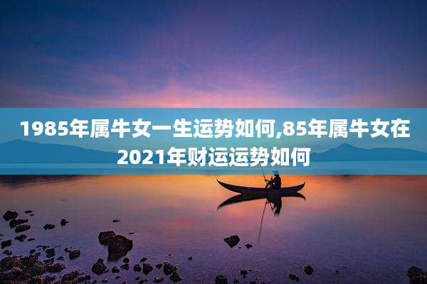1985年属牛女一生运势如何,85年属牛女在2021年财运运势如何