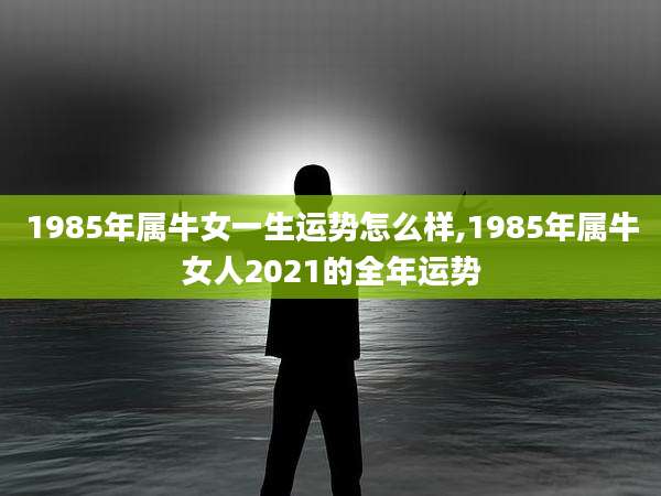 1985年属牛女一生运势怎么样,1985年属牛女人2021的全年运势