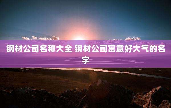 钢材公司名称大全 钢材公司寓意好大气的名字