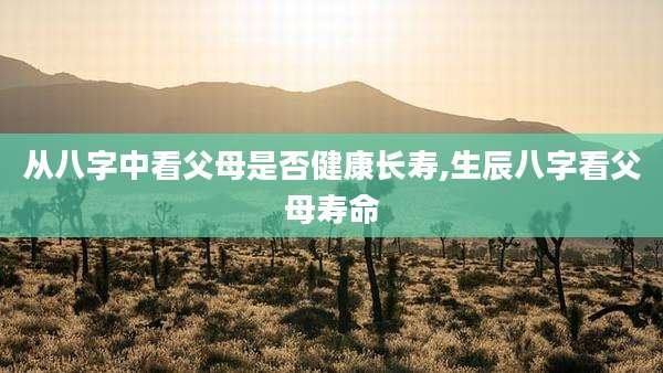 从八字中看父母是否健康长寿,生辰八字看父母寿命