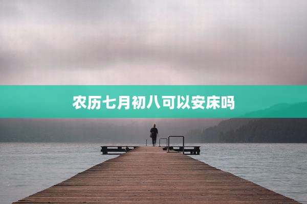 农历七月初八可以安床吗