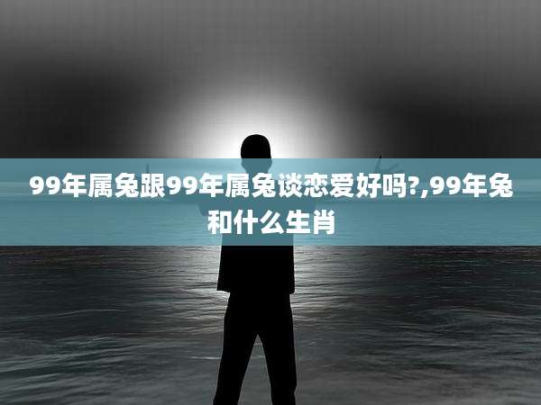 99年属兔跟99年属兔谈恋爱好吗?,99年兔和什么生肖