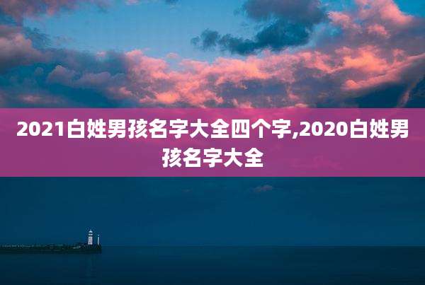 2021白姓男孩名字大全四个字,2020白姓男孩名字大全