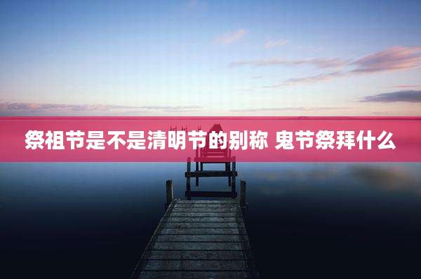 祭祖节是不是清明节的别称 鬼节祭拜什么
