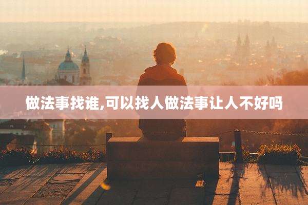 做法事找谁,可以找人做法事让人不好吗