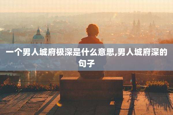 一个男人城府极深是什么意思,男人城府深的句子