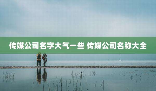 传媒公司名字大气一些 传媒公司名称大全
