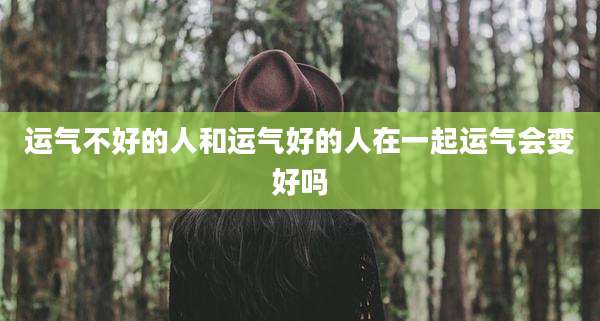 运气不好的人和运气好的人在一起运气会变好吗