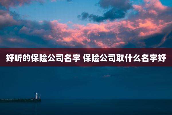好听的保险公司名字 保险公司取什么名字好