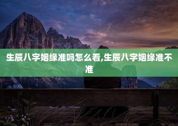 生辰八字姻缘准吗怎么看,生辰八字姻缘准不准