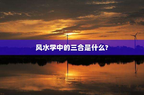 风水学中的三合是什么?