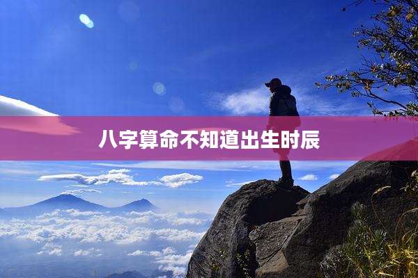 八字算命不知道出生时辰