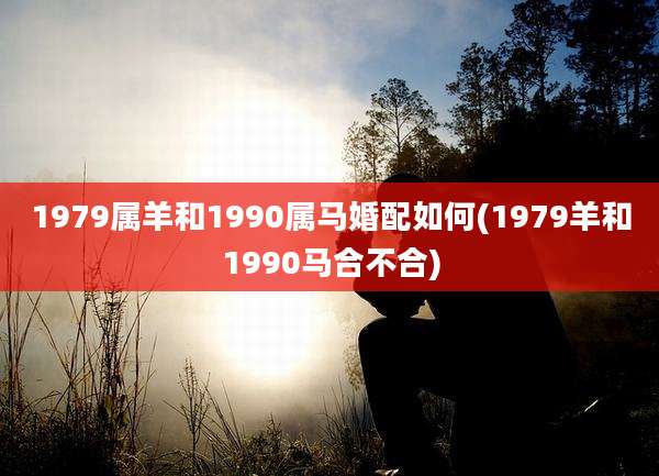 1979属羊和1990属马婚配如何(1979羊和1990马合不合)