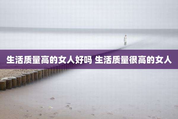 生活质量高的女人好吗 生活质量很高的女人