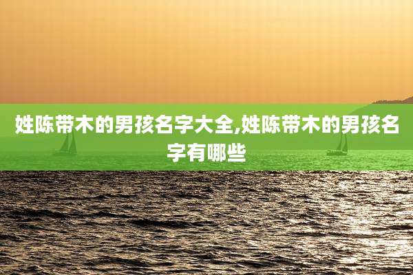 姓陈带木的男孩名字大全,姓陈带木的男孩名字有哪些