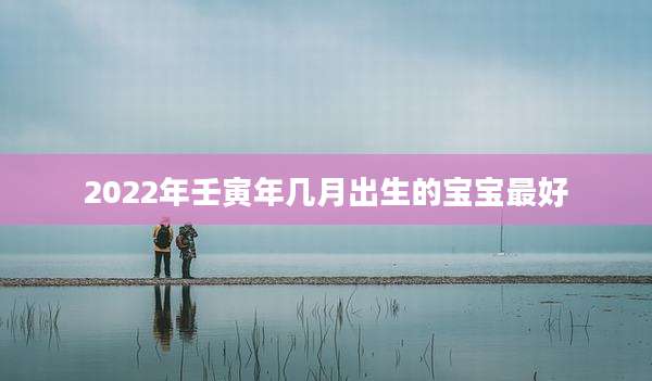 2022年壬寅年几月出生的宝宝最好