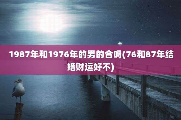 1987年和1976年的男的合吗(76和87年结婚财运好不)