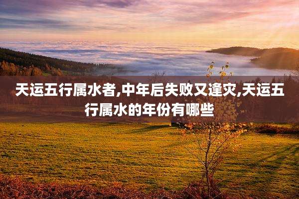 天运五行属水者,中年后失败又逢灾,天运五行属水的年份有哪些