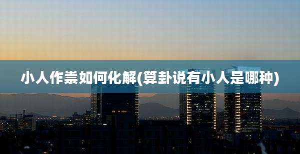 小人作祟如何化解(算卦说有小人是哪种)