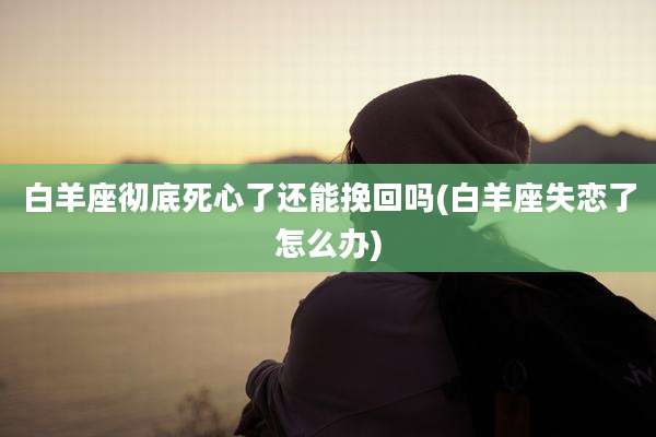 白羊座彻底死心了还能挽回吗(白羊座失恋了怎么办)