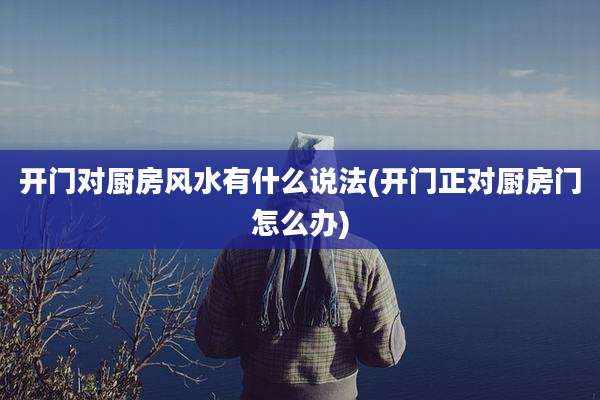开门对厨房风水有什么说法(开门正对厨房门怎么办)