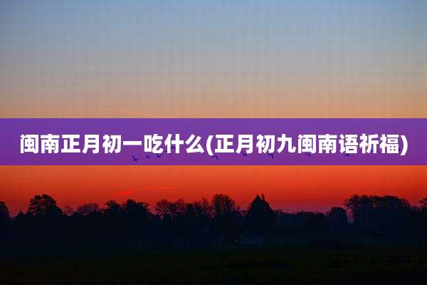 闽南正月初一吃什么(正月初九闽南语祈福)