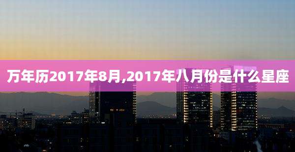 万年历2017年8月,2017年八月份是什么星座