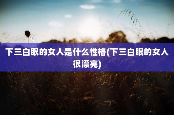 下三白眼的女人是什么性格(下三白眼的女人很漂亮)