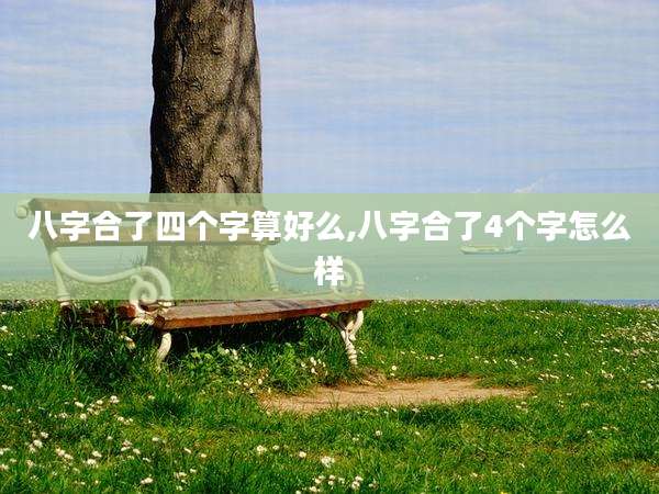 八字合了四个字算好么,八字合了4个字怎么样