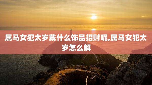 属马女犯太岁戴什么饰品招财呢,属马女犯太岁怎么解