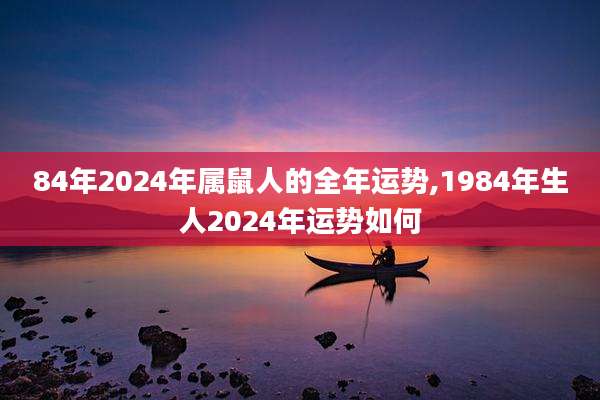 84年2024年属鼠人的全年运势,1984年生人2024年运势如何