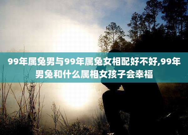 99年属兔男与99年属兔女相配好不好,99年男兔和什么属相女孩子会幸福