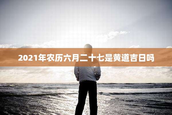 2021年农历六月二十七是黄道吉日吗