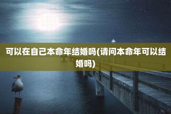 可以在自己本命年结婚吗(请问本命年可以结婚吗)