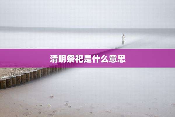 清明祭祀是什么意思