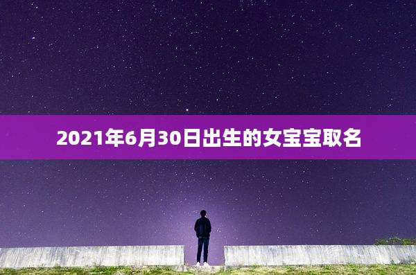2021年6月30日出生的女宝宝取名
