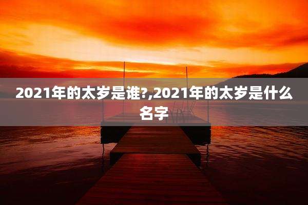 2021年的太岁是谁?,2021年的太岁是什么名字