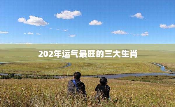 202年运气最旺的三大生肖