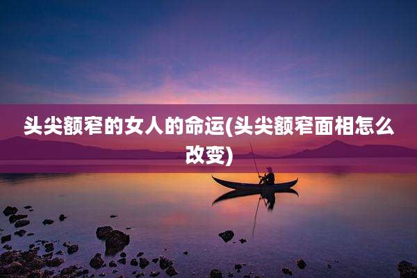 头尖额窄的女人的命运(头尖额窄面相怎么改变)